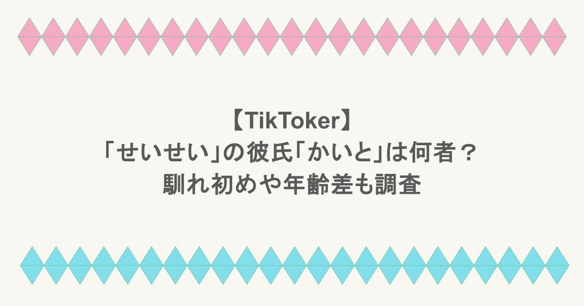 【TikToker】「せいせい」の彼氏「かいと」は何者？馴れ初めや年齢差も調査