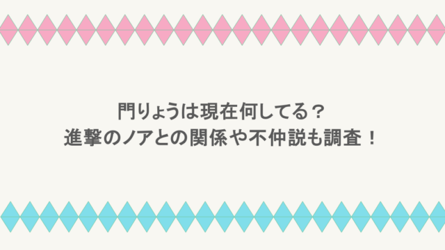 門りょうは現在何してる?進撃のノアとの関係や不仲説も調査!