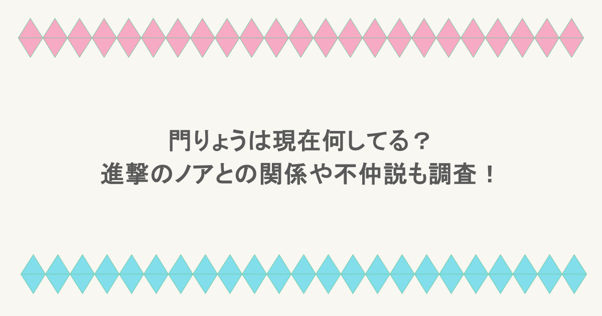 門りょうは現在何してる?進撃のノアとの関係や不仲説も調査!