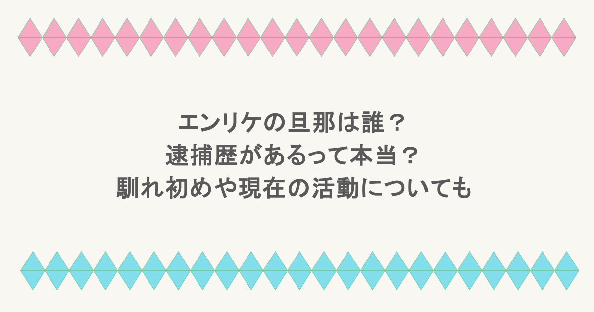 エンリケの旦那は誰?逮捕歴があるって本当?馴れ初めや現在の活動についても